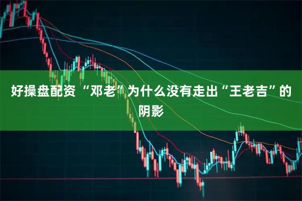 好操盘配资 “邓老”为什么没有走出“王老吉”的阴影