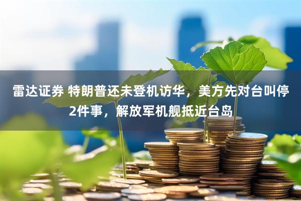 雷达证券 特朗普还未登机访华，美方先对台叫停2件事，解放军机舰抵近台岛