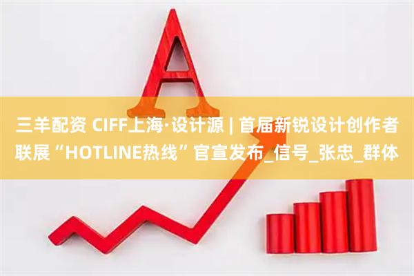 三羊配资 CIFF上海·设计源 | 首届新锐设计创作者联展“HOTLINE热线”官宣发布_信号_张忠_群体