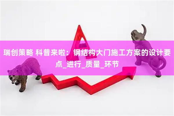 瑞创策略 科普来啦：钢结构大门施工方案的设计要点_进行_质量_环节