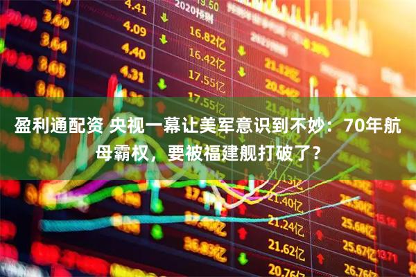 盈利通配资 央视一幕让美军意识到不妙：70年航母霸权，要被福建舰打破了？