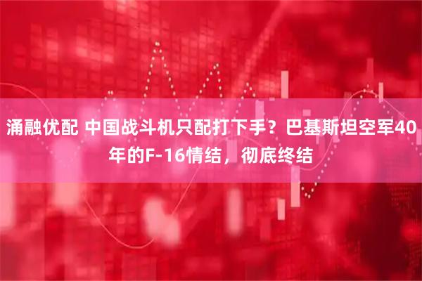 涌融优配 中国战斗机只配打下手？巴基斯坦空军40年的F-16情结，彻底终结