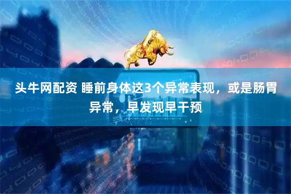 头牛网配资 睡前身体这3个异常表现，或是肠胃异常，早发现早干预