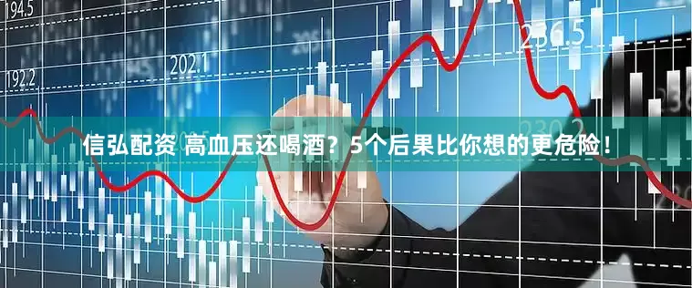 信弘配资 高血压还喝酒？5个后果比你想的更危险！