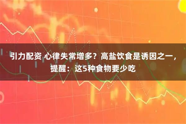 引力配资 心律失常增多？高盐饮食是诱因之一，提醒：这5种食物要少吃