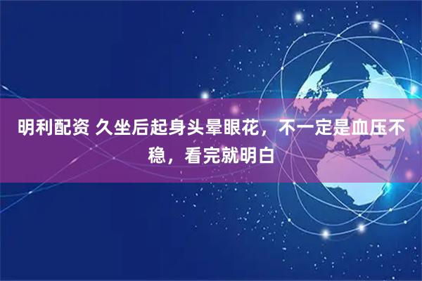 明利配资 久坐后起身头晕眼花，不一定是血压不稳，看完就明白