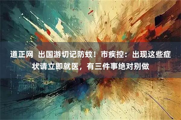 道正网  出国游切记防蚊！市疾控：出现这些症状请立即就医，有三件事绝对别做